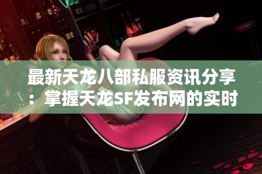 最新天龙八部私服资讯分享：掌握天龙SF发布网的实时动态