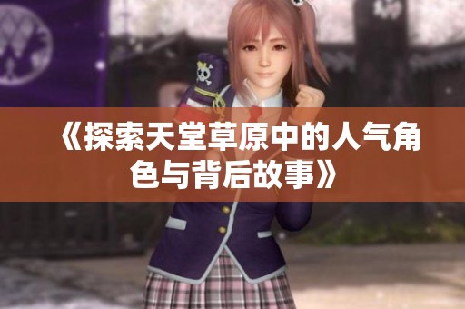 《探索天堂草原中的人气角色与背后故事》