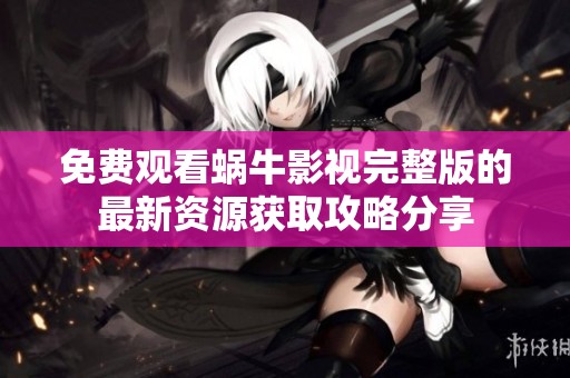 免费观看蜗牛影视完整版的最新资源获取攻略分享