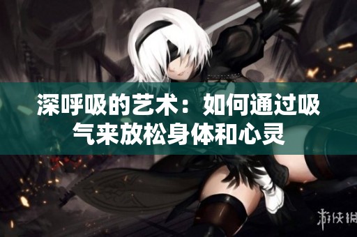 深呼吸的艺术：如何通过吸气来放松身体和心灵