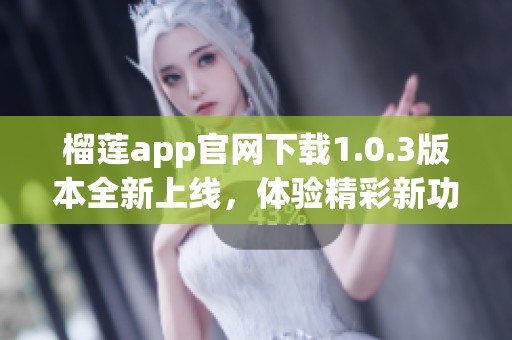榴莲app官网下载1.0.3版本全新上线，体验精彩新功能