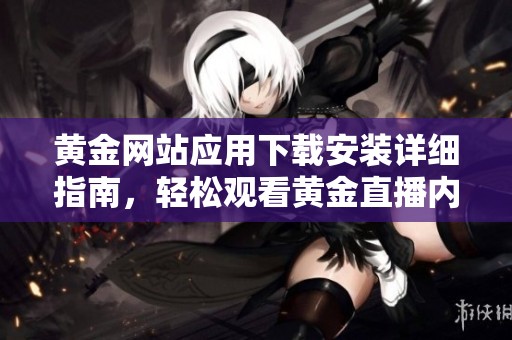黄金网站应用下载安装详细指南，轻松观看黄金直播内容