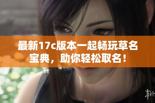 最新17c版本一起畅玩草名宝典，助你轻松取名！