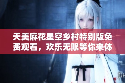 天美麻花星空乡村特别版免费观看，欢乐无限等你来体验