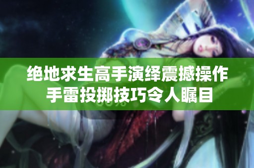 绝地求生高手演绎震撼操作 手雷投掷技巧令人瞩目