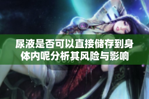 尿液是否可以直接储存到身体内呢分析其风险与影响