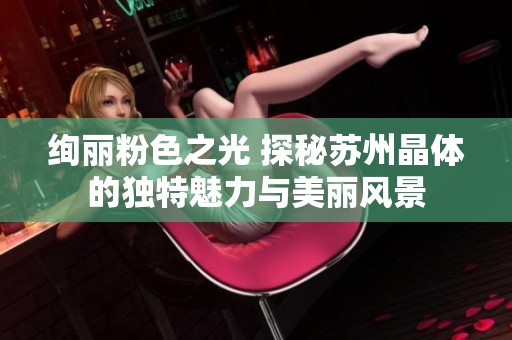 绚丽粉色之光 探秘苏州晶体的独特魅力与美丽风景