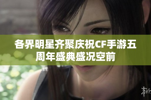 各界明星齐聚庆祝CF手游五周年盛典盛况空前