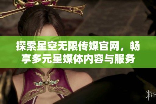 探索星空无限传媒官网，畅享多元星媒体内容与服务