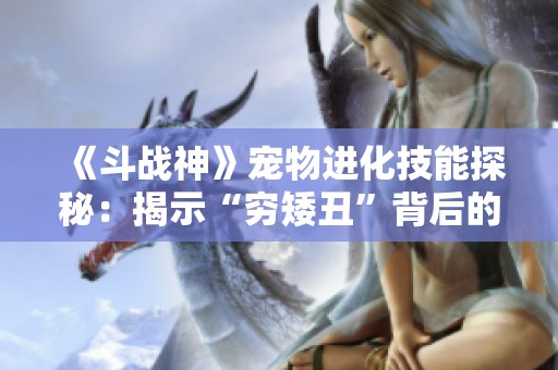 《斗战神》宠物进化技能探秘：揭示“穷矮丑”背后的成功奥秘