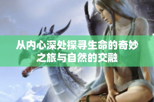 从内心深处探寻生命的奇妙之旅与自然的交融