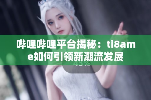 哔哩哔哩平台揭秘：ti8ame如何引领新潮流发展