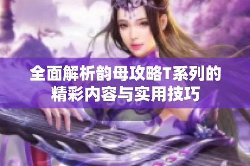 全面解析韵母攻略T系列的精彩内容与实用技巧