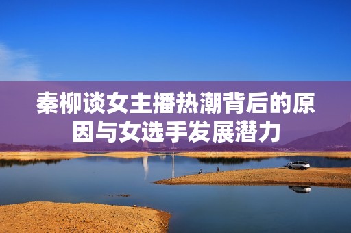 秦柳谈女主播热潮背后的原因与女选手发展潜力