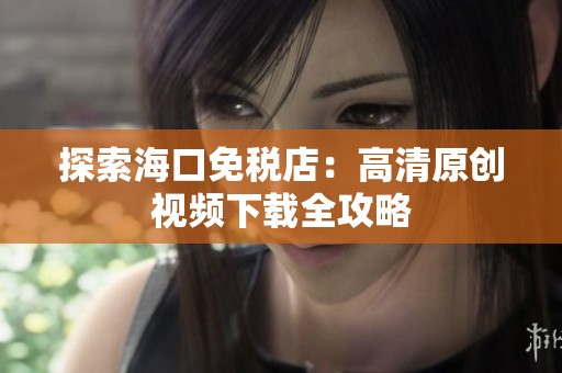 探索海口免税店：高清原创视频下载全攻略