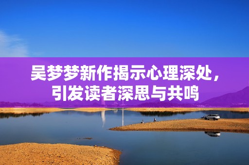 吴梦梦新作揭示心理深处，引发读者深思与共鸣
