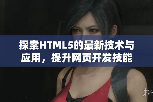 探索HTML5的最新技术与应用，提升网页开发技能