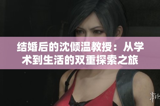 结婚后的沈倾温教授：从学术到生活的双重探索之旅