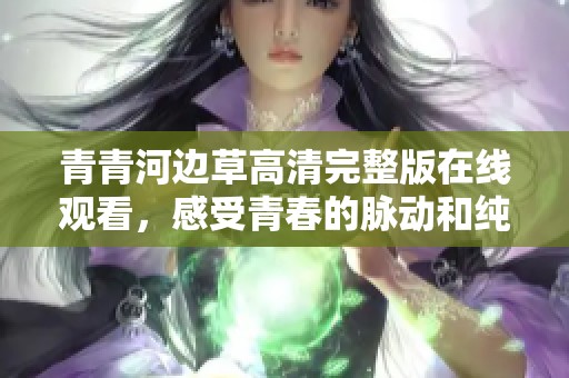 青青河边草高清完整版在线观看，感受青春的脉动和纯真爱情