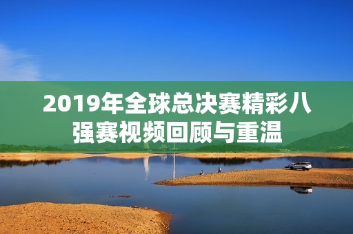 2019年全球总决赛精彩八强赛视频回顾与重温
