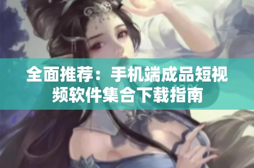全面推荐：手机端成品短视频软件集合下载指南