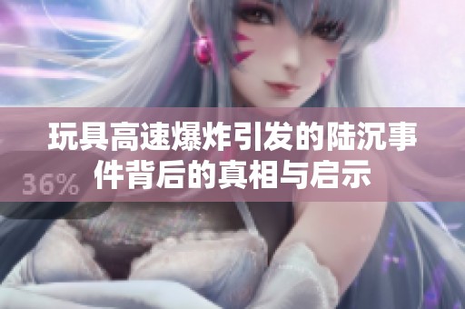 玩具高速爆炸引发的陆沉事件背后的真相与启示