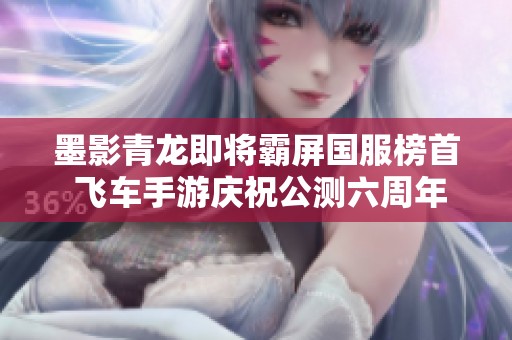 墨影青龙即将霸屏国服榜首 飞车手游庆祝公测六周年盛典