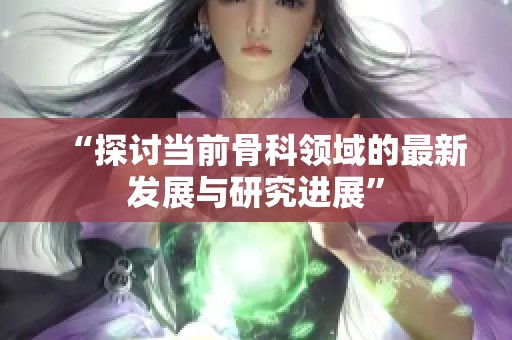 “探讨当前骨科领域的最新发展与研究进展”