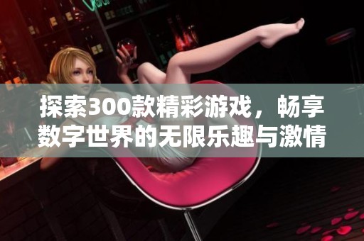 探索300款精彩游戏，畅享数字世界的无限乐趣与激情