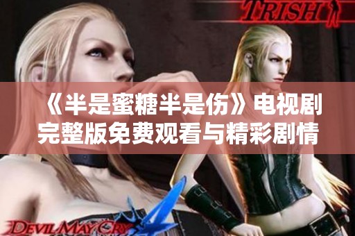 《半是蜜糖半是伤》电视剧完整版免费观看与精彩剧情解析
