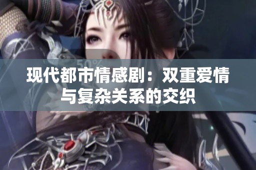 现代都市情感剧：双重爱情与复杂关系的交织