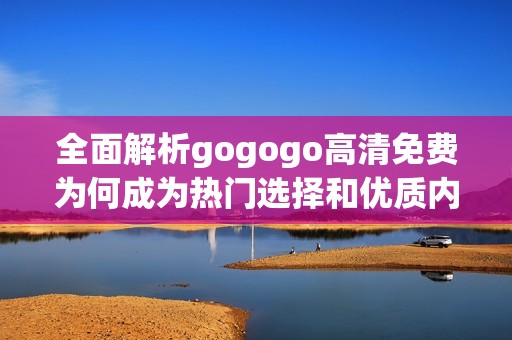 全面解析gogogo高清免费为何成为热门选择和优质内容的理由