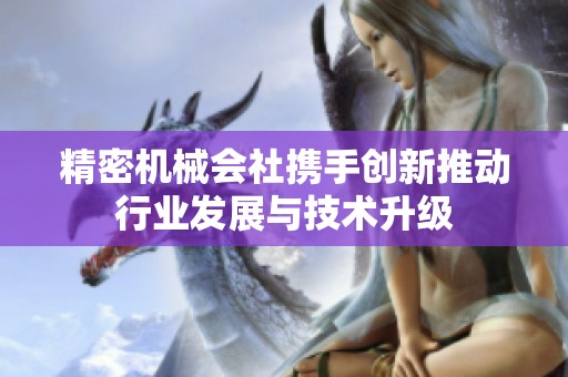 精密机械会社携手创新推动行业发展与技术升级