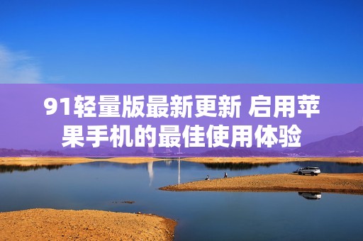 91轻量版最新更新 启用苹果手机的最佳使用体验
