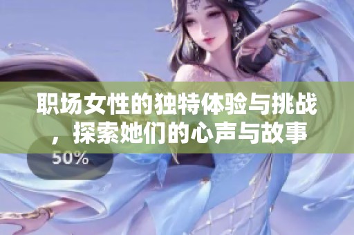 职场女性的独特体验与挑战，探索她们的心声与故事