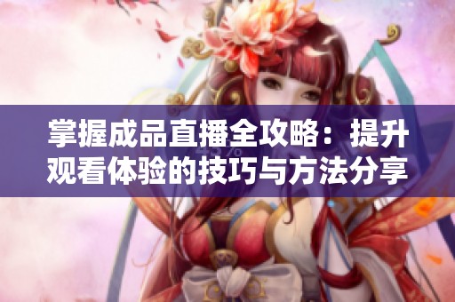 掌握成品直播全攻略：提升观看体验的技巧与方法分享