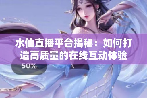 水仙直播平台揭秘：如何打造高质量的在线互动体验