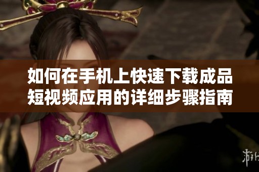 如何在手机上快速下载成品短视频应用的详细步骤指南