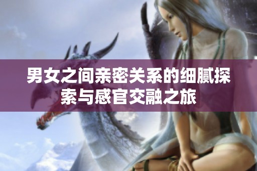 男女之间亲密关系的细腻探索与感官交融之旅