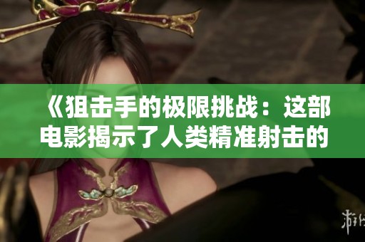 《狙击手的极限挑战：这部电影揭示了人类精准射击的真实一面》