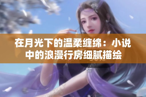 在月光下的温柔缠绵：小说中的浪漫行房细腻描绘