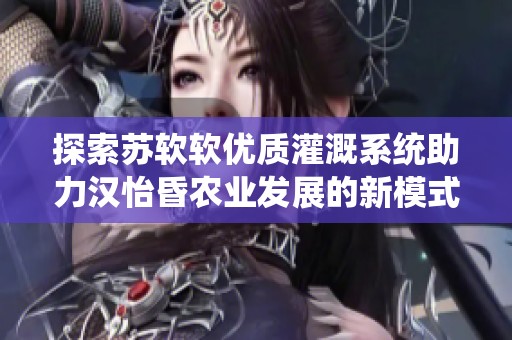 探索苏软软优质灌溉系统助力汉怡昏农业发展的新模式