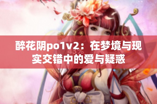 醉花阴po1v2：在梦境与现实交错中的爱与疑惑