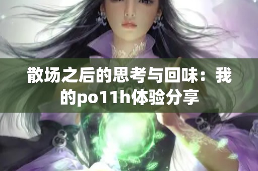 散场之后的思考与回味：我的po11h体验分享