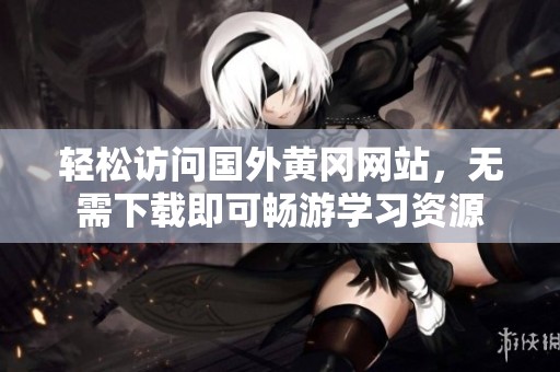 轻松访问国外黄冈网站，无需下载即可畅游学习资源