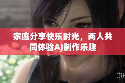 家庭分享快乐时光，两人共同体验AJ制作乐趣