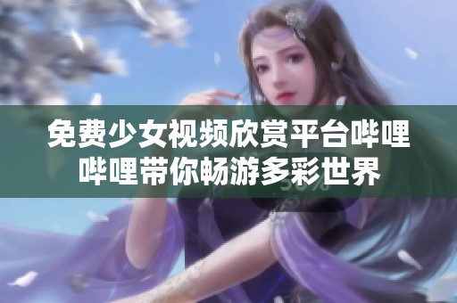 免费少女视频欣赏平台哔哩哔哩带你畅游多彩世界