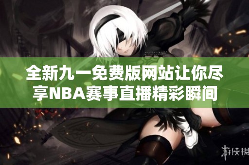 全新九一免费版网站让你尽享NBA赛事直播精彩瞬间
