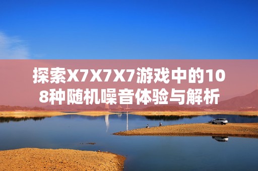 探索X7X7X7游戏中的108种随机噪音体验与解析