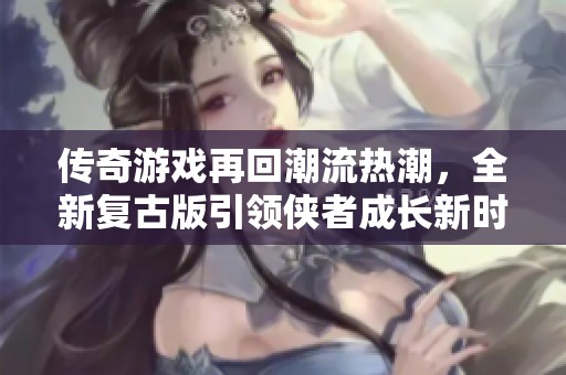 传奇游戏再回潮流热潮，全新复古版引领侠者成长新时代！